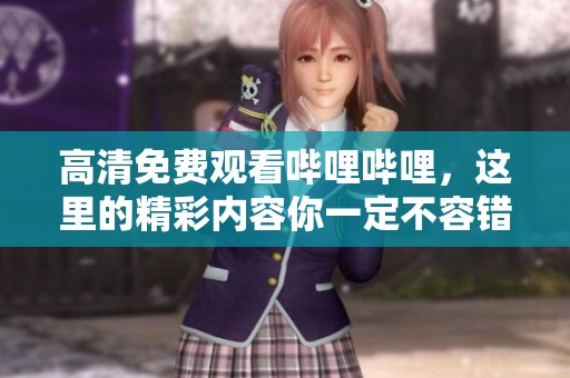 高清免费观看哔哩哔哩，这里的精彩内容你一定不容错过