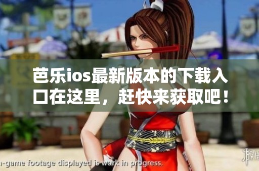 芭乐ios最新版本的下载入口在这里，赶快来获取吧！