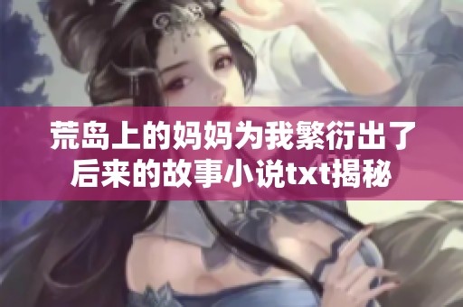 荒岛上的妈妈为我繁衍出了后来的故事小说txt揭秘