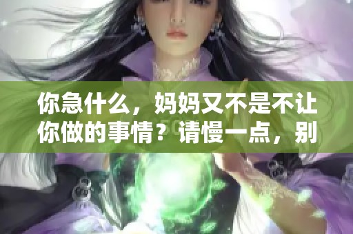 你急什么，妈妈又不是不让你做的事情？请慢一点，别着急。