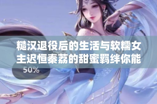 糙汉退役后的生活与软糯女主迟恒秦荔的甜蜜羁绊你能想象吗