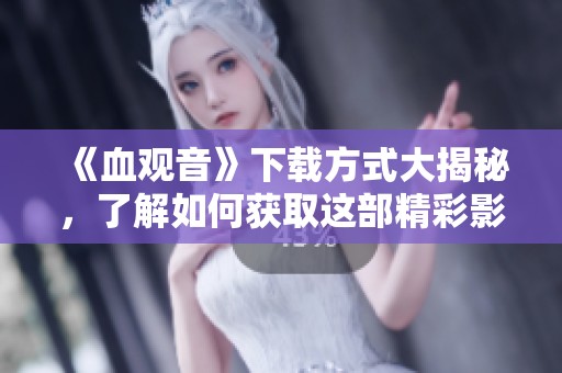 《血观音》下载方式大揭秘，了解如何获取这部精彩影片。