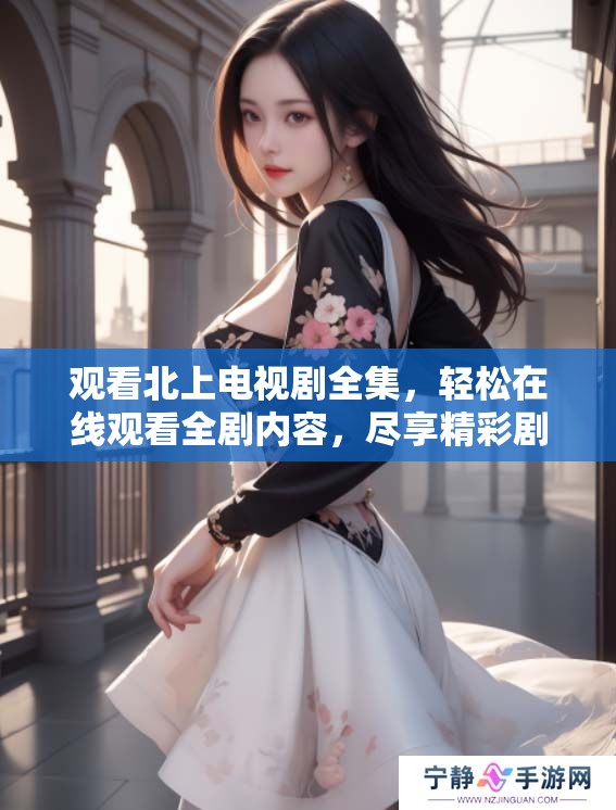 观看北上电视剧全集，轻松在线观看全剧内容，尽享精彩剧情！