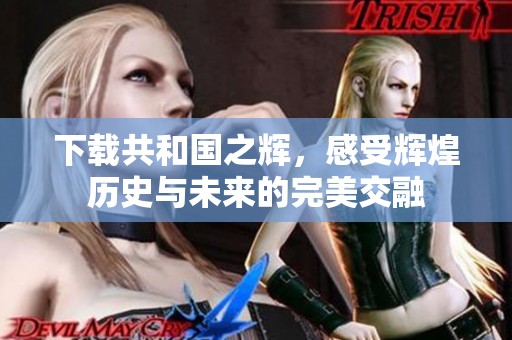 下载共和国之辉，感受辉煌历史与未来的完美交融