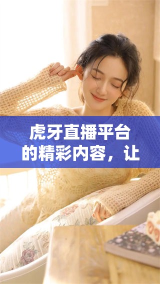 虎牙直播平台的精彩内容，让我们一起探索更多精彩的瞬间吧