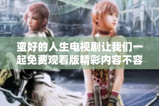 蛮好的人生电视剧让我们一起免费观看版精彩内容不容错过