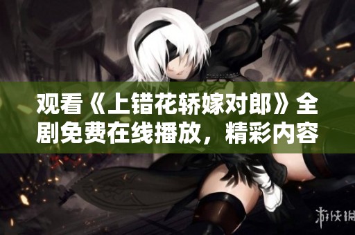 观看《上错花轿嫁对郎》全剧免费在线播放，精彩内容不容错过！