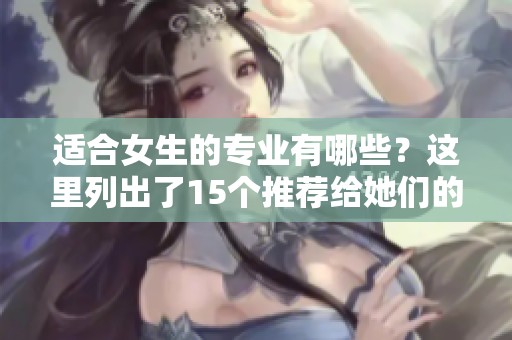 适合女生的专业有哪些？这里列出了15个推荐给她们的选择。