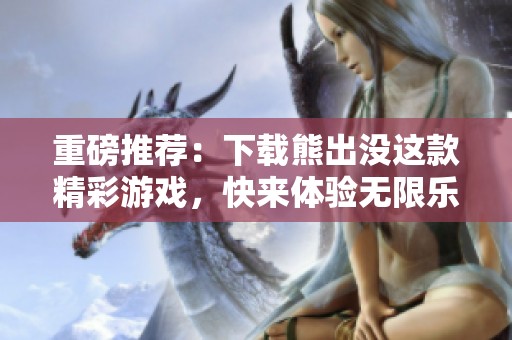 重磅推荐：下载熊出没这款精彩游戏，快来体验无限乐趣吧