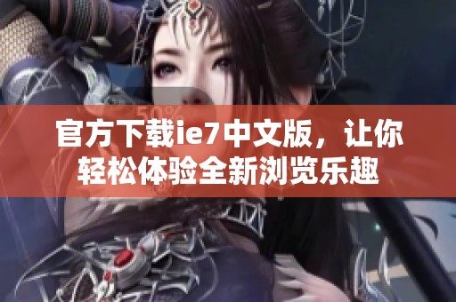 官方下载ie7中文版，让你轻松体验全新浏览乐趣