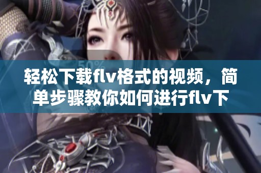 轻松下载flv格式的视频，简单步骤教你如何进行flv下载
