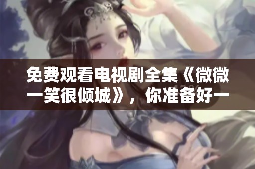 免费观看电视剧全集《微微一笑很倾城》，你准备好一起追了吗？