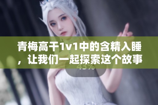青梅高干1v1中的含精入睡，让我们一起探索这个故事的深层次情感。