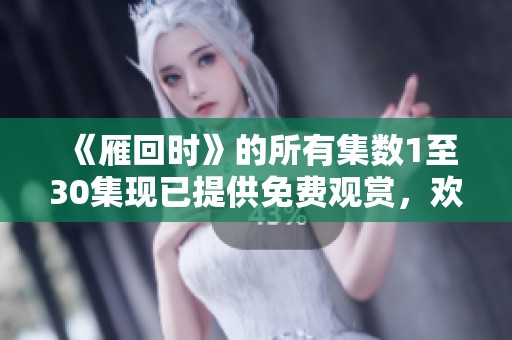 《雁回时》的所有集数1至30集现已提供免费观赏，欢迎大家来欣赏！