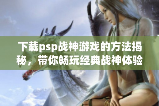 下载psp战神游戏的方法揭秘，带你畅玩经典战神体验
