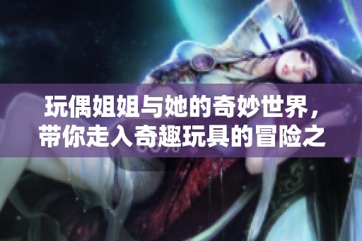 玩偶姐姐与她的奇妙世界，带你走入奇趣玩具的冒险之旅。