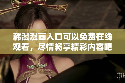 韩漫漫画入口可以免费在线观看，尽情畅享精彩内容吧！