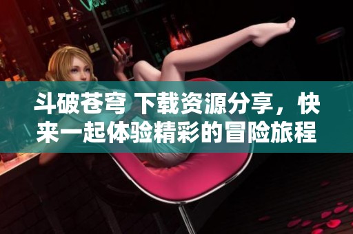 斗破苍穹 下载资源分享，快来一起体验精彩的冒险旅程！