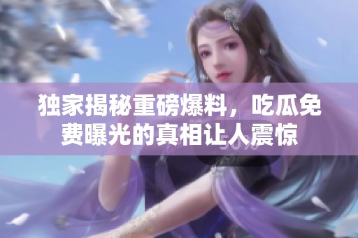 独家揭秘重磅爆料，吃瓜免费曝光的真相让人震惊