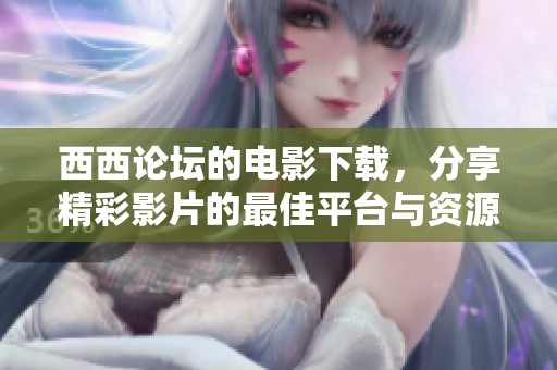 西西论坛的电影下载，分享精彩影片的最佳平台与资源助手