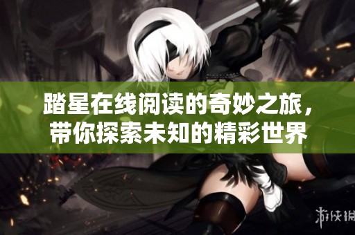 踏星在线阅读的奇妙之旅，带你探索未知的精彩世界