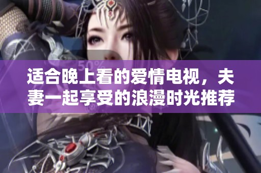 适合晚上看的爱情电视，夫妻一起享受的浪漫时光推荐