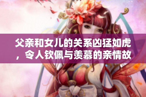 父亲和女儿的关系凶猛如虎，令人钦佩与羡慕的亲情故事