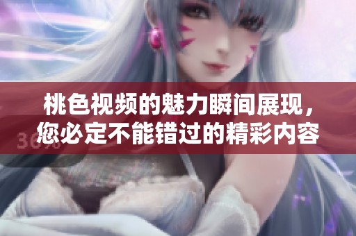 桃色视频的魅力瞬间展现，您必定不能错过的精彩内容！