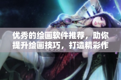 优秀的绘画软件推荐，助你提升绘画技巧，打造精彩作品！