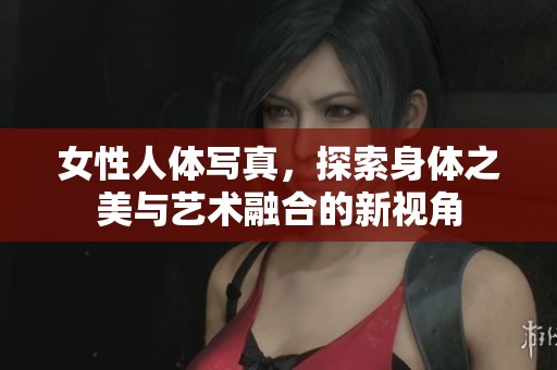 女性人体写真，探索身体之美与艺术融合的新视角