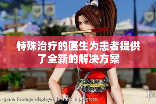 特殊治疗的医生为患者提供了全新的解决方案
