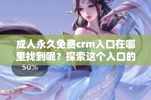 **永久免费crm入口在哪里找到呢？探索这个入口的具体位置及使用方法。