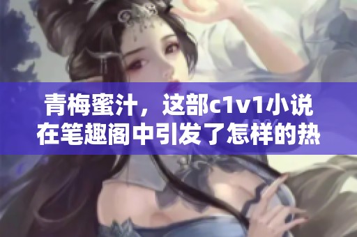 青梅蜜汁，这部c1v1小说在笔趣阁中引发了怎样的热议和关注呢