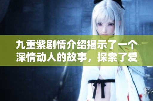 九重紫剧情介绍揭示了一个深情动人的故事，探索了爱与牺牲之间的复杂关系。