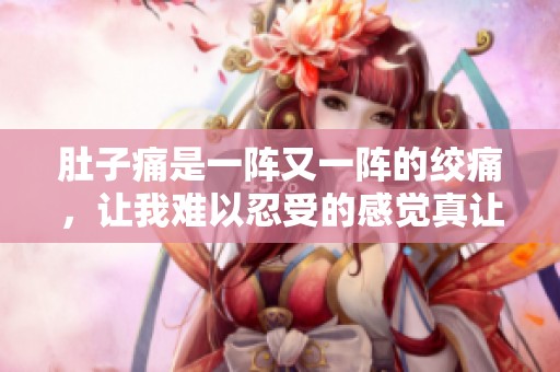 肚子痛是一阵又一阵的绞痛，让我难以忍受的感觉真让人烦恼