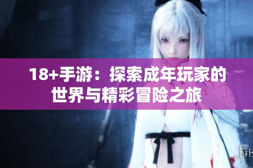 18+手游：探索成年玩家的世界与精彩冒险之旅