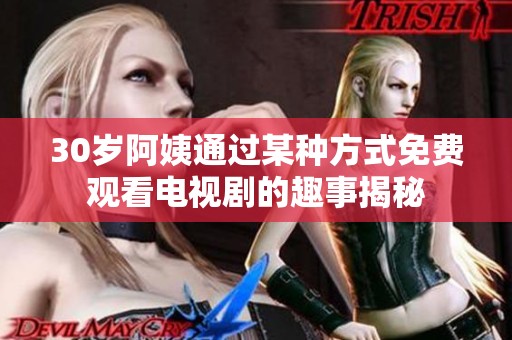 30岁阿姨通过某种方式免费观看电视剧的趣事揭秘
