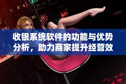 收银系统软件的功能与优势分析，助力商家提升经营效率