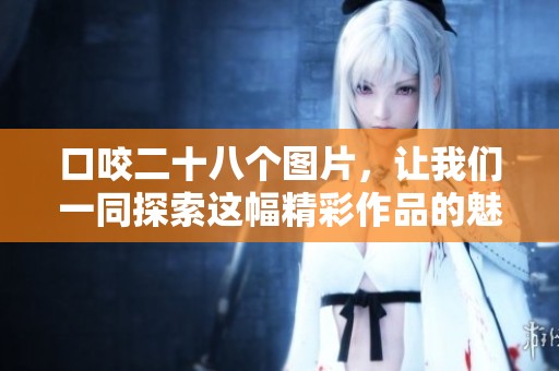 口咬二十八个图片，让我们一同探索这幅精彩作品的魅力和深意