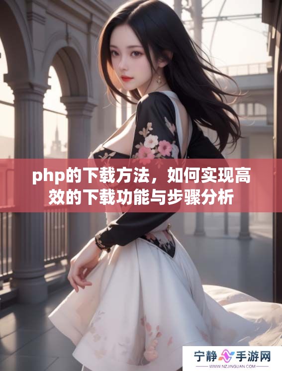 php的下载方法，如何实现高效的下载功能与步骤分析