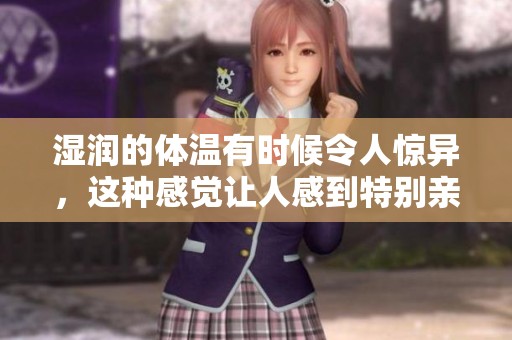 湿润的体温有时候令人惊异，这种感觉让人感到特别亲切