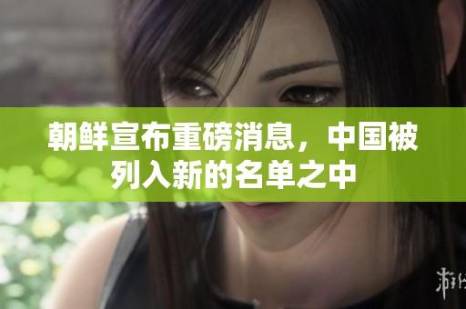 朝鲜宣布重磅消息，中国被列入新的名单之中