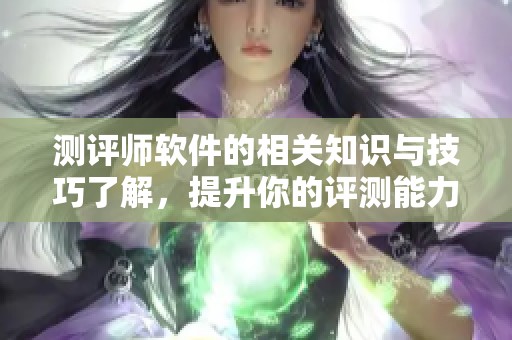 测评师软件的相关知识与技巧了解，提升你的评测能力与效率