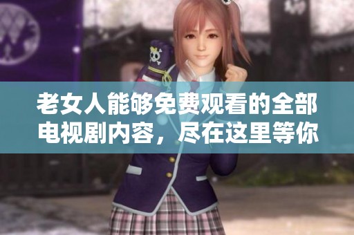 老女人能够免费观看的全部电视剧内容，尽在这里等你来发现