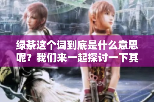 绿茶这个词到底是什么意思呢？我们来一起探讨一下其中的含义。