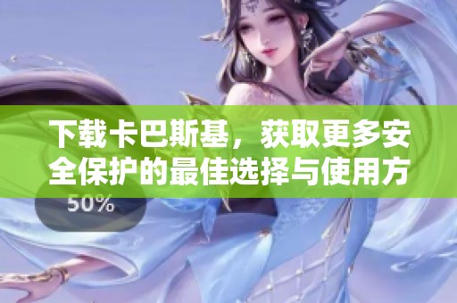 下载卡巴斯基，获取更多安全保护的最佳选择与使用方法