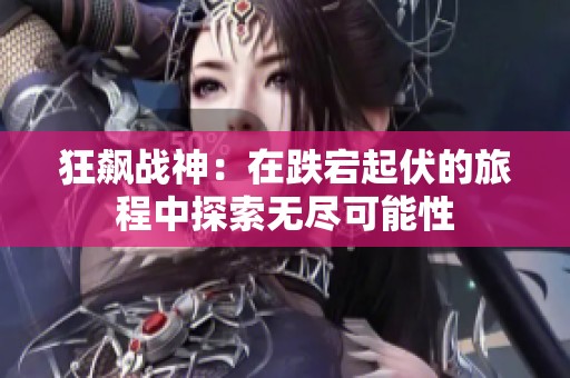 狂飙战神：在跌宕起伏的旅程中探索无尽可能性