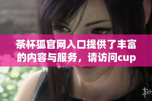 茶杯狐官网入口提供了丰富的内容与服务，请访问cupfox了解更多信息