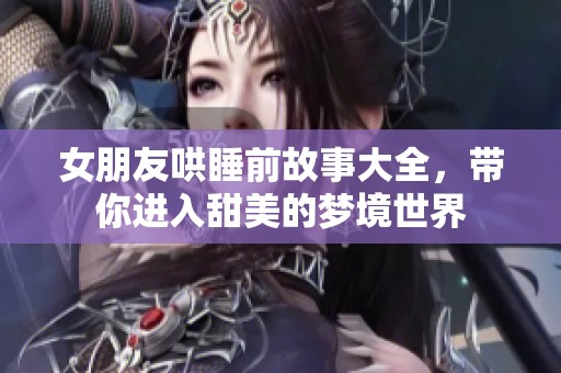 女朋友哄睡前故事大全，带你进入甜美的梦境世界
