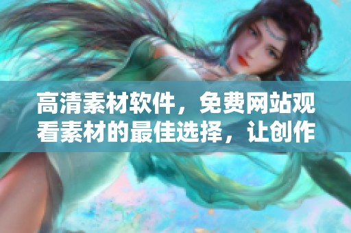 高清素材软件，免费网站观看素材的最佳选择，让创作无忧无虑